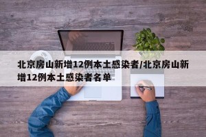 北京房山新增12例本土感染者/北京房山新增12例本土感染者名单