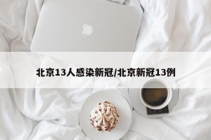北京13人感染新冠/北京新冠13例