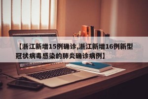 【浙江新增15例确诊,浙江新增16例新型冠状病毒感染的肺炎确诊病例】