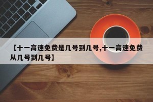【十一高速免费是几号到几号,十一高速免费从几号到几号】