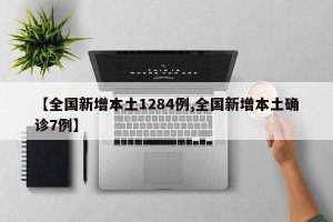【全国新增本土1284例,全国新增本土确诊7例】