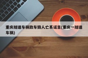 重庆隧道车祸致车毁人亡系谣言(重庆一隧道车祸)