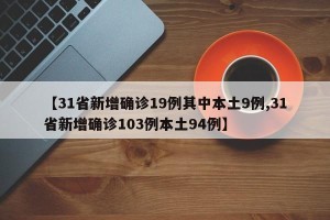 【31省新增确诊19例其中本土9例,31省新增确诊103例本土94例】