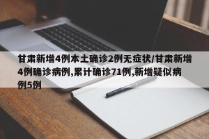 甘肃新增4例本土确诊2例无症状/甘肃新增4例确诊病例,累计确诊71例,新增疑似病例5例