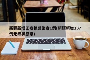 新疆新增无症状感染者1例(新疆新增137例无症状感染)