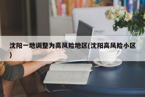 沈阳一地调整为高风险地区(沈阳高风险小区)