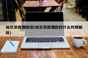 哈尔滨疫情防控(哈尔滨疫情防控什么时候解除)