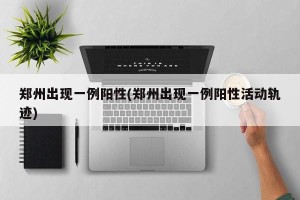 郑州出现一例阳性(郑州出现一例阳性活动轨迹)