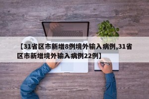 【31省区市新增8例境外输入病例,31省区市新增境外输入病例22例】