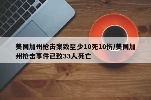 美国加州枪击案致至少10死10伤/美国加州枪击事件已致33人死亡