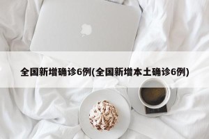 全国新增确诊6例(全国新增本土确诊6例)