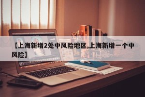 【上海新增2处中风险地区,上海新增一个中风险】