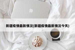 新疆疫情最新情况(新疆疫情最新情况今天)