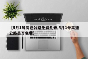 【5月1号高速公路免费几天,5月1号高速公路是否免费】