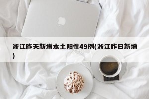 浙江昨天新增本土阳性49例(浙江昨日新增)