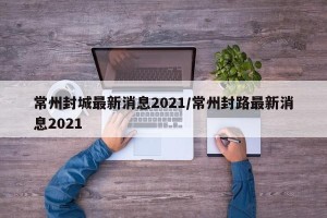 常州封城最新消息2021/常州封路最新消息2021