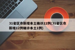 31省区市新增本土确诊22例(31省区市新增12例确诊本土1例)