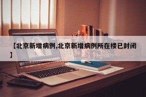【北京新增病例,北京新增病例所在楼已封闭】