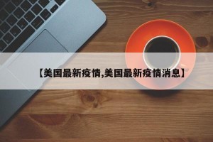 【美国最新疫情,美国最新疫情消息】