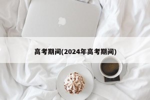 高考期间(2024年高考期间)