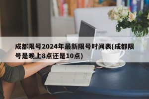 成都限号2024年最新限号时间表(成都限号是晚上8点还是10点)