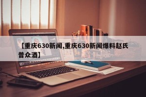 【重庆630新闻,重庆630新闻爆料赵氏普众酒】