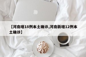 【河南增18例本土确诊,河南新增12例本土确诊】