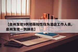 【泉州发现9例初筛阳性均为酒店工作人员,泉州发现一例肺炎】