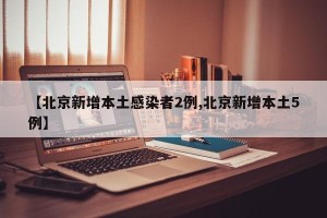【北京新增本土感染者2例,北京新增本土5例】