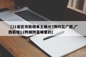 【31省区市新增本土确诊7例均在广西,广西新增12例病例是哪里的】