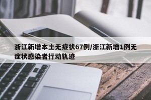 浙江新增本土无症状67例/浙江新增1例无症状感染者行动轨迹