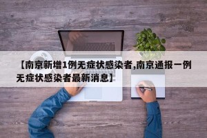 【南京新增1例无症状感染者,南京通报一例无症状感染者最新消息】
