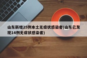 山东新增25例本土无症状感染者(山东已发现14例无症状感染者)