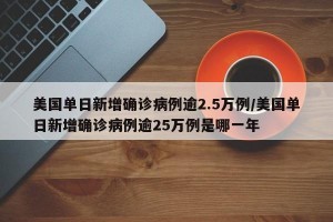 美国单日新增确诊病例逾2.5万例/美国单日新增确诊病例逾25万例是哪一年