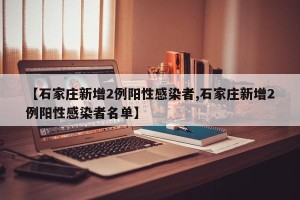【石家庄新增2例阳性感染者,石家庄新增2例阳性感染者名单】