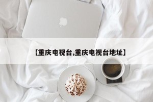 【重庆电视台,重庆电视台地址】