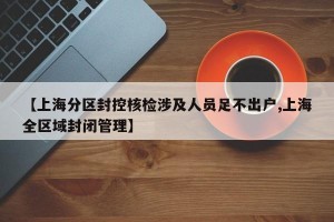 【上海分区封控核检涉及人员足不出户,上海全区域封闭管理】