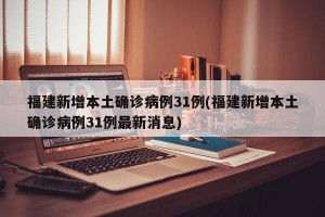 福建新增本土确诊病例31例(福建新增本土确诊病例31例最新消息)