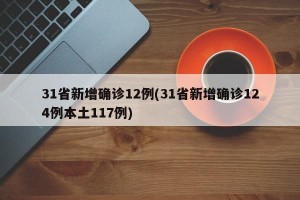 31省新增确诊12例(31省新增确诊124例本土117例)