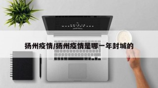 扬州疫情/扬州疫情是哪一年封城的
