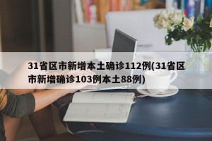 31省区市新增本土确诊112例(31省区市新增确诊103例本土88例)