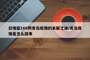 日增超160例青岛疫情的未解之谜/青岛疫情是怎么回事