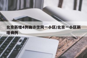 北京新增4例确诊住同一小区/北京一小区新增病例