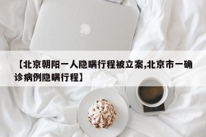 【北京朝阳一人隐瞒行程被立案,北京市一确诊病例隐瞒行程】