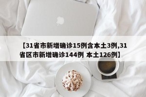 【31省市新增确诊15例含本土3例,31省区市新增确诊144例 本土126例】