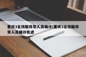 重庆3名核酸异常人员确诊/重庆3名核酸异常人员确诊轨迹