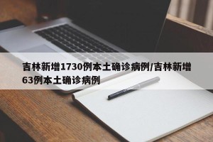 吉林新增1730例本土确诊病例/吉林新增63例本土确诊病例