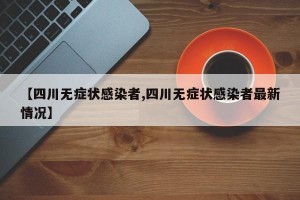 【四川无症状感染者,四川无症状感染者最新情况】