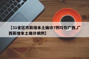 【31省区市新增本土确诊7例均在广西,广西新增本土确诊病例】