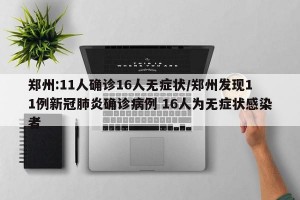郑州:11人确诊16人无症状/郑州发现11例新冠肺炎确诊病例 16人为无症状感染者